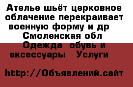 Ателье шьёт церковное облачение,перекраивает военную форму и др, - Смоленская обл. Одежда, обувь и аксессуары » Услуги   